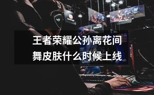 王者荣耀公孙离花间舞皮肤什么时候上线-第1张-游戏信息-龙启网