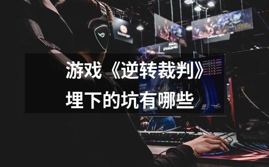 游戏《逆转裁判》埋下的坑有哪些-第1张-游戏信息-龙启网