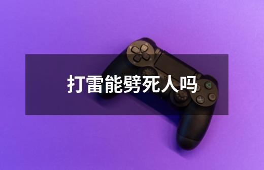 打雷能劈死人吗-第1张-游戏信息-龙启网
