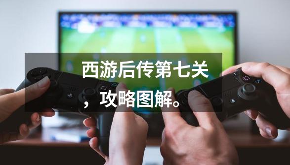 西游后传第七关,攻略图解。-第1张-游戏信息-龙启网