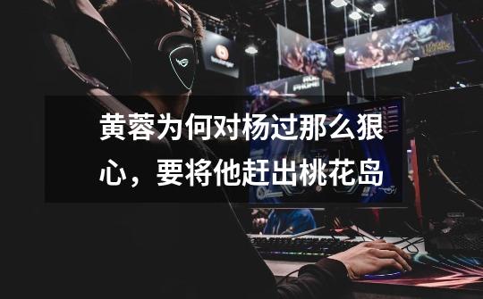 黄蓉为何对杨过那么狠心,要将他赶出桃花岛-第1张-游戏信息-龙启网