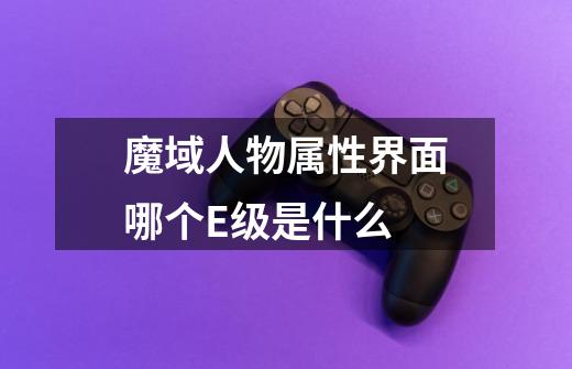 魔域人物属性界面哪个E级是什么-第1张-游戏信息-龙启网