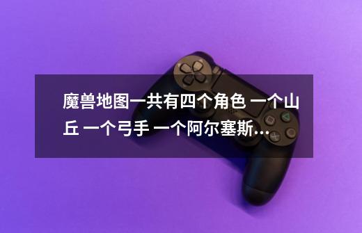 魔兽地图一共有四个角色 一个山丘 一个弓手 一个阿尔塞斯 一个剑圣 叫什么我忘记了 RPG地图 谁知道告诉下-第1张-游戏信息-龙启网
