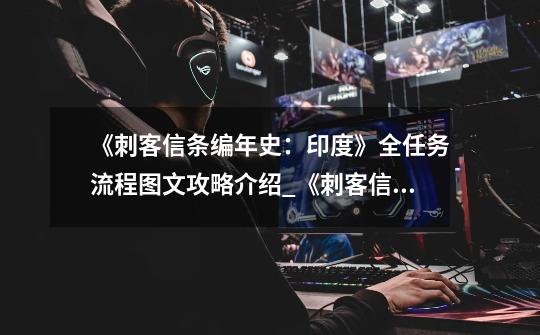 《刺客信条编年史:印度》全任务流程图文攻略介绍_《刺客信条编年史:印度》全任务流程图文攻略是什么-第1张-游戏信息-龙启网