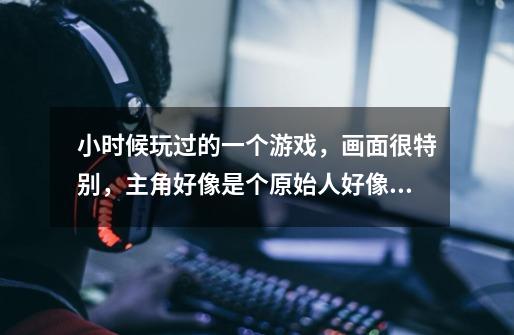 小时候玩过的一个游戏，画面很特别，主角好像是个原始人好像拿着棒子，只记得有一关有个地方要做小舟过。-第1张-游戏信息-龙启网