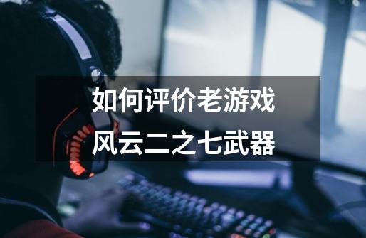 如何评价老游戏风云二之七武器-第1张-游戏信息-龙启网