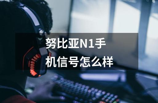 努比亚N1手机信号怎么样-第1张-游戏信息-龙启网