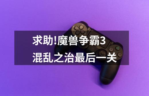 求助!魔兽争霸3混乱之治最后一关-第1张-游戏信息-龙启网
