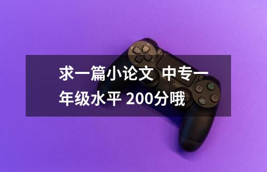求一篇小论文 中专一年级水平 200分哦-第1张-游戏信息-龙启网