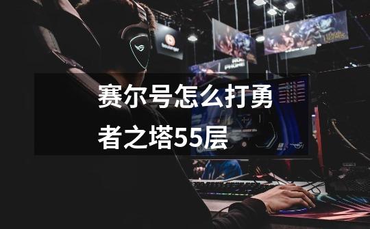 赛尔号怎么打勇者之塔55层-第1张-游戏信息-龙启网