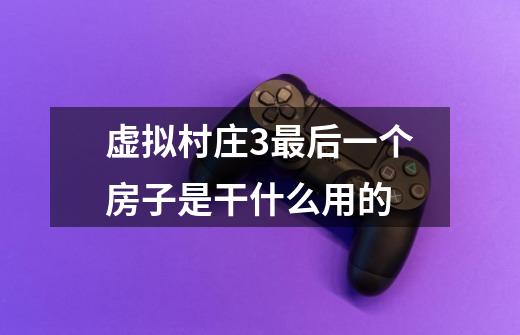 虚拟村庄3最后一个房子是干什么用的-第1张-游戏信息-龙启网