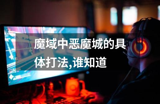 魔域中恶魔城的具体打法,谁知道-第1张-游戏信息-龙启网