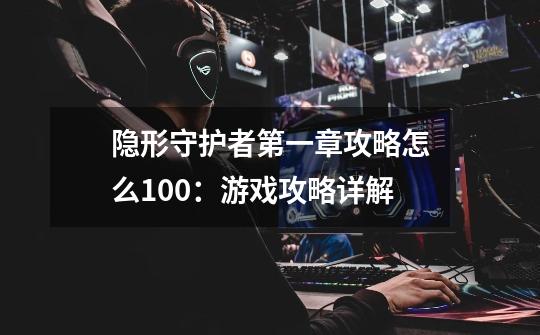 隐形守护者第一章攻略怎么100:游戏攻略详解-第1张-游戏信息-龙启网
