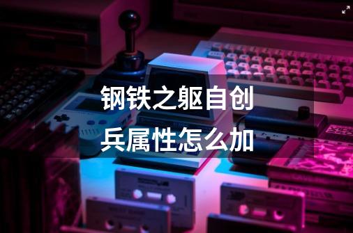 钢铁之躯自创兵属性怎么加-第1张-游戏信息-龙启网