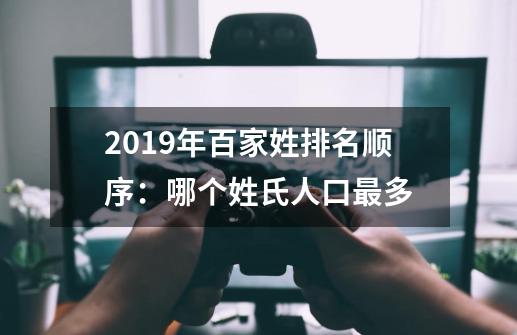 2019年百家姓排名顺序:哪个姓氏人口最多-第1张-游戏信息-龙启网