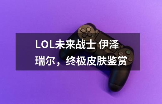 LOL未来战士 伊泽瑞尔,终极皮肤鉴赏-第1张-游戏信息-龙启网