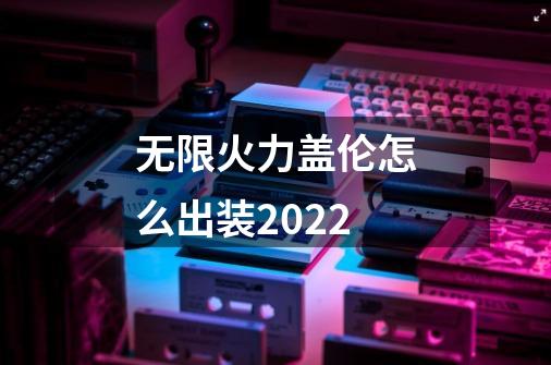 无限火力盖伦怎么出装2022-第1张-游戏信息-龙启网
