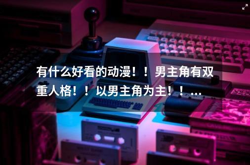 有什么好看的动漫!!男主角有双重人格!!以男主角为主!!!-第1张-游戏信息-龙启网