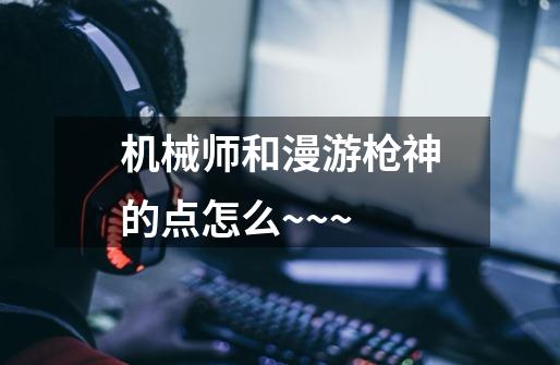 机械师和漫游枪神的点怎么+~~~-第1张-游戏信息-龙启网
