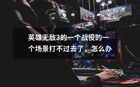 英雄无敌3的一个战役的一个场景打不过去了，怎么办-第1张-游戏信息-龙启网