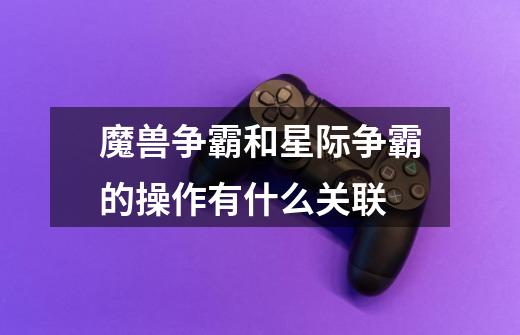 魔兽争霸和星际争霸的操作有什么关联-第1张-游戏信息-龙启网