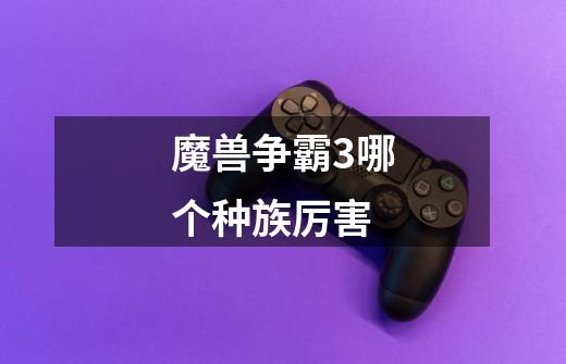 魔兽争霸3哪个种族厉害-第1张-游戏信息-龙启网