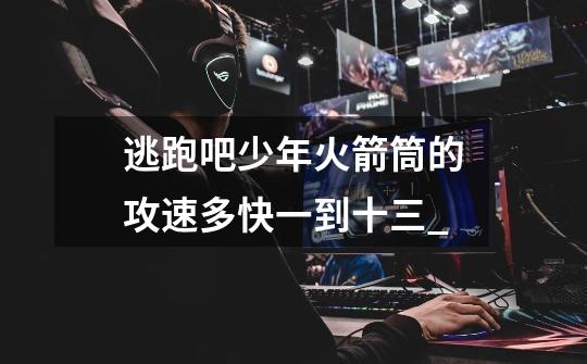 逃跑吧少年火箭筒的攻速多快一到十三_-第1张-游戏信息-龙启网