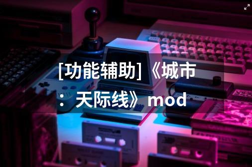 [功能辅助]《城市：天际线》mod-第1张-游戏信息-龙启网