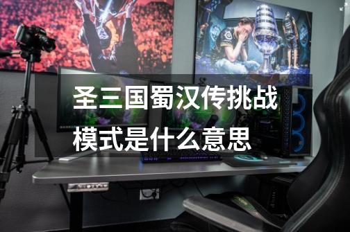 圣三国蜀汉传挑战模式是什么意思-第1张-游戏信息-龙启网