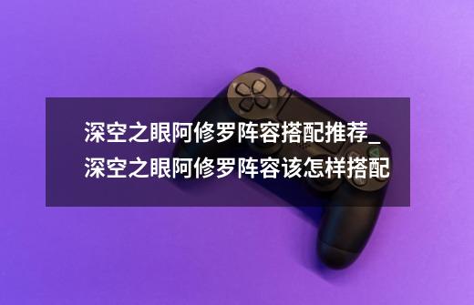 深空之眼阿修罗阵容搭配推荐_深空之眼阿修罗阵容该怎样搭配-第1张-游戏信息-龙启网