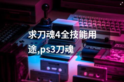 求刀魂4全技能用途,ps3刀魂-第1张-游戏信息-龙启网