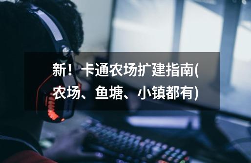 新!卡通农场扩建指南(农场、鱼塘、小镇都有)-第1张-游戏信息-龙启网