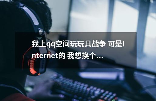 我上qq空间玩玩具战争 可是Internet的 我想换个360急速浏览开 不知道怎样搞-第1张-游戏信息-龙启网