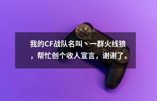 我的CF战队名叫丶一群火线狼,帮忙创个收人宣言,谢谢了。-第1张-游戏信息-龙启网