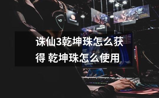 诛仙3乾坤珠怎么获得 乾坤珠怎么使用-第1张-游戏信息-龙启网
