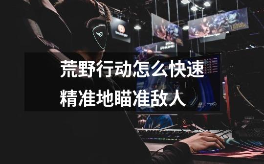 荒野行动怎么快速精准地瞄准敌人-第1张-游戏信息-龙启网