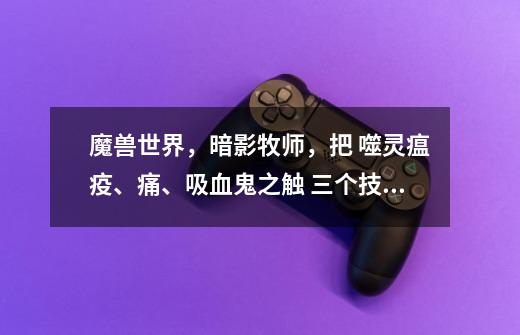 魔兽世界，暗影牧师，把 噬灵瘟疫、痛、吸血鬼之触 三个技能绑一起的宏怎么做-第1张-游戏信息-龙启网