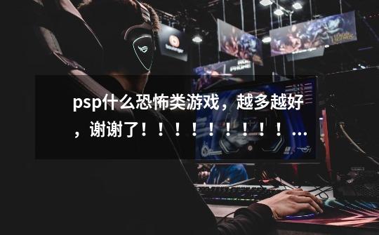 psp什么恐怖类游戏，越多越好，谢谢了！！！！！！！！！！！！！！！！-第1张-游戏信息-龙启网