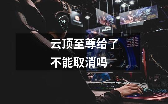 云顶至尊给了不能取消吗-第1张-游戏信息-龙启网
