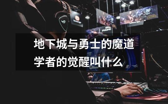 地下城与勇士的魔道学者的觉醒叫什么-第1张-游戏信息-龙启网