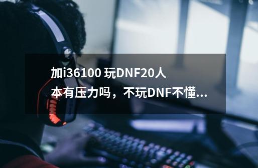 加i36100 玩DNF20人本有压力吗，不玩DNF不懂的别来-第1张-游戏信息-龙启网