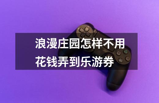 浪漫庄园怎样不用花钱弄到乐游券-第1张-游戏信息-龙启网