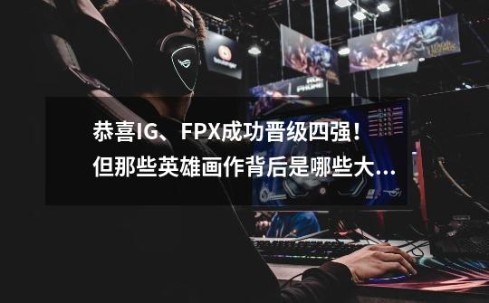 恭喜IG、FPX成功晋级四强!但那些英雄画作背后是哪些大佬你认识了吗-第1张-游戏信息-龙启网