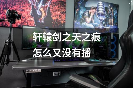 轩辕剑之天之痕怎么又没有播-第1张-游戏信息-龙启网