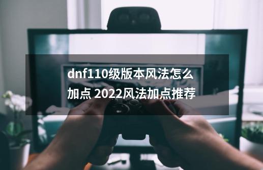 dnf110级版本风法怎么加点 2022风法加点推荐-第1张-游戏信息-龙启网