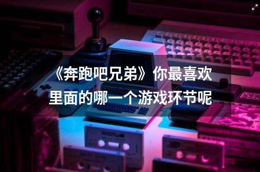 《奔跑吧兄弟》你最喜欢里面的哪一个游戏环节呢-第1张-游戏信息-龙启网