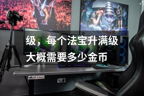 级,每个法宝升满级大概需要多少金币-第1张-游戏信息-龙启网