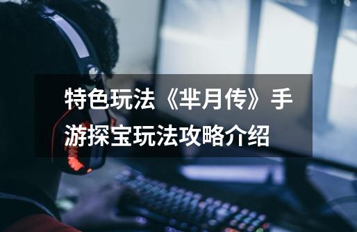 特色玩法《芈月传》手游探宝玩法攻略介绍-第1张-游戏信息-龙启网