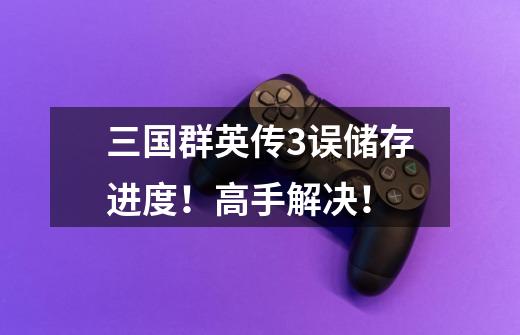 三国群英传3误储存进度!高手解决!-第1张-游戏信息-龙启网