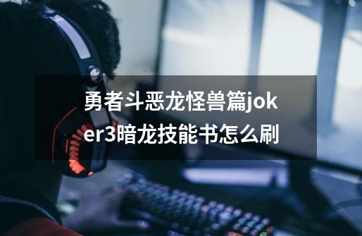 勇者斗恶龙怪兽篇joker3暗龙技能书怎么刷-第1张-游戏信息-龙启网